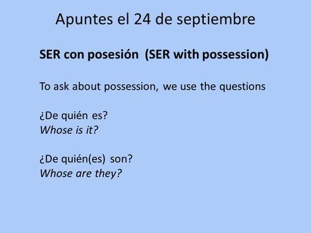 Apuntes el 24 de septiembre SER con posesión (SER with possession) To ask about possession, we use the questions ¿De quién es? Whose is it? ¿De quién(es)