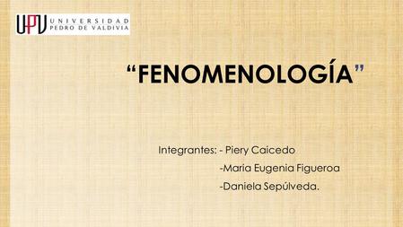 “FENOMENOLOGÍA” Integrantes: - Piery Caicedo -Maria Eugenia Figueroa
