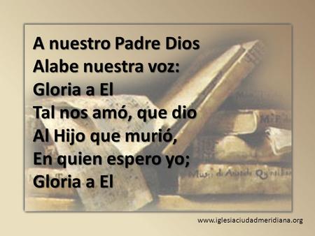 Www.iglesiaciudadmeridiana.org A nuestro Padre Dios Alabe nuestra voz: Gloria a El Tal nos amó, que dio Al Hijo que murió, En quien espero yo; Gloria a.