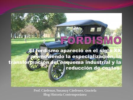 FORDISMO El fordismo apareció en el siglo XX promoviendo la especialización, la transformación del esquema industrial y la reducción de costos. Prof. Cárdenas,