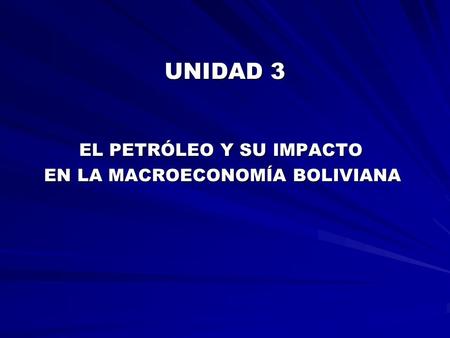 UNIDAD 3 EL PETRÓLEO Y SU IMPACTO EN LA MACROECONOMÍA BOLIVIANA