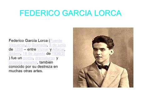 FEDERICO GARCIA LORCA Federico García Lorca (Fuente Vaqueros,[1] Granada, 5 de junio de 1898 – entre Víznar y Alfacar, ibídem, 18 de agosto de 1936[3]