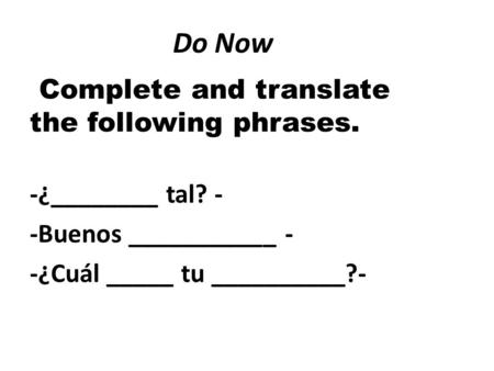 Do Now Complete and translate the following phrases. -¿________ tal? - -Buenos ___________ - -¿Cuál _____ tu __________?-