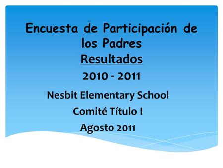 Encuesta de Participación de los Padres Resultados 2010 - 2011 Nesbit Elementary School Comité Título I Agosto 2011.