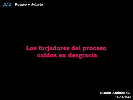 Romeo y Julieta ♫♪♫ Los forjadores del proceso caídos en desgracia Simón Anduze G. 19-02-2010 Los forjadores del proceso caídos en desgracia.