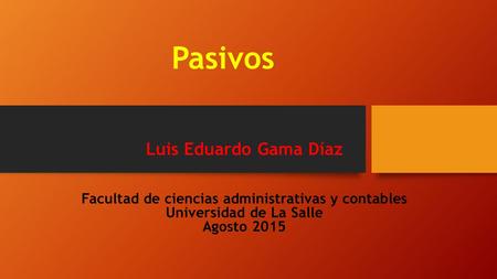 Pasivos Luis Eduardo Gama Díaz Facultad de ciencias administrativas y contables Universidad de La Salle Agosto 2015.