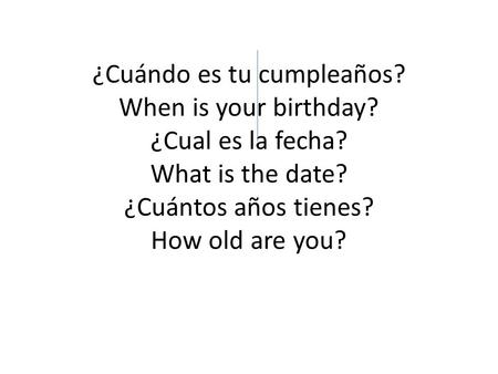 ¿Cuándo es tu cumpleaños? When is your birthday? ¿Cual es la fecha? What is the date? ¿Cuántos años tienes? How old are you?