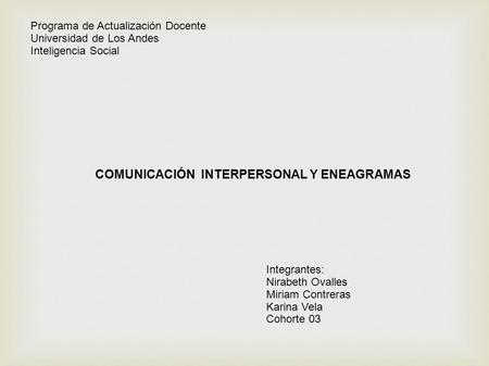 COMUNICACIÓN INTERPERSONAL Y ENEAGRAMAS Programa de Actualización Docente Universidad de Los Andes Inteligencia Social Integrantes: Nirabeth Ovalles Miriam.