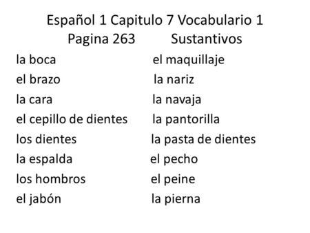 Español 1 Capitulo 7 Vocabulario 1 Pagina 263 Sustantivos la boca el maquillaje el brazo la nariz la cara la navaja el cepillo de dientes la pantorilla.