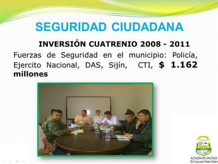 SEGURIDAD CIUDADANA INVERSIÓN CUATRENIO 2008 - 2011 Fuerzas de Seguridad en el municipio: Policía, Ejercito Nacional, DAS, Sijín, CTI, $ 1.162 millones.