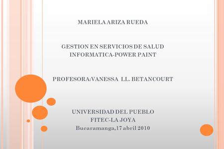 MARIELA ARIZA RUEDA GESTION EN SERVICIOS DE SALUD INFORMATICA-POWER PAINT PROFESORA:VANESSA LL. BETANCOURT UNIVERSIDAD DEL PUEBLO FITEC-LA JOYA Bucaramanga,17.