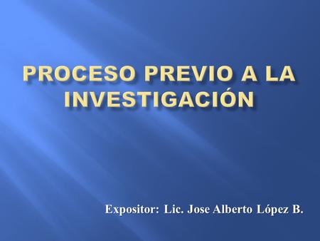 Expositor: Lic. Jose Alberto López B..  Las investigaciones se originan en ideas.  Para iniciar una investigación siempre se necesita una idea. 