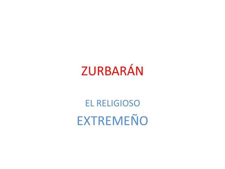 ZURBARÁN EL RELIGIOSO EXTREMEÑO. ZURBARÁN Nació en Fuente de Cantos en el año 1598. Amigo de Velázquez, Zurbarán era un pintor precoz. La mayoría de sus.