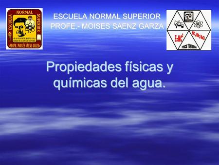 Propiedades físicas y químicas del agua. ESCUELA NORMAL SUPERIOR PROFE.- MOISES SAENZ GARZA.