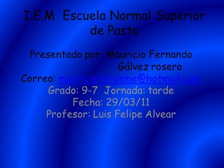 I.E.M Escuela Normal Superior de Pasto Presentado por: Mauricio Fernando Gálvez rosero Correo: Grado: