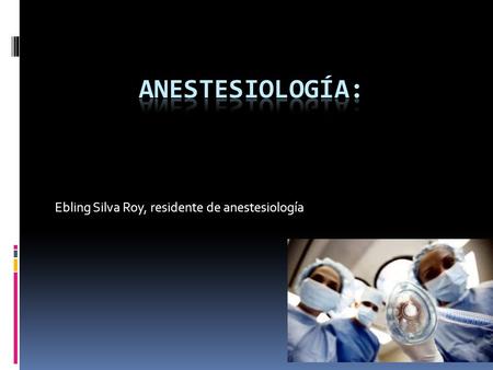 Ebling Silva Roy, residente de anestesiología. ¿Qué es?  La American Society of Anestesiologist define: ANESTESIOLOGIA como: la práctica de la Medicina.
