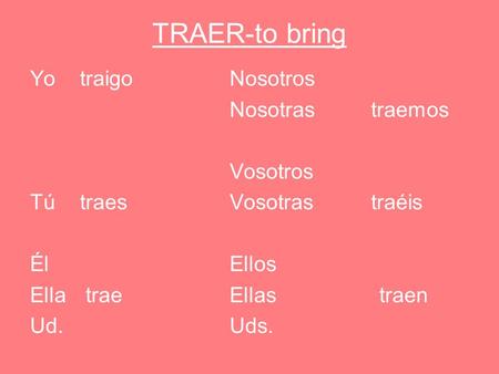 TRAER-to bring Yo traigo Tú traes Él Ella trae Ud. Nosotros Nosotras traemos Vosotros Vosotras traéis Ellos Ellas traen Uds.