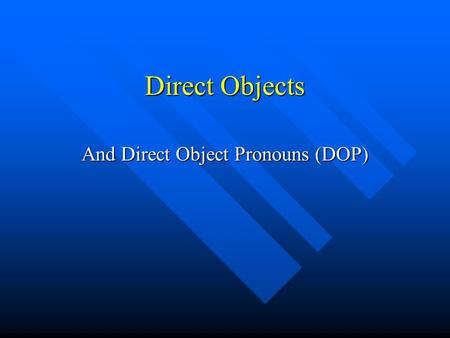 Direct Objects And Direct Object Pronouns (DOP). What is a Direct Object? A Direct Object is a noun A Direct Object is a noun It can be a person, place.