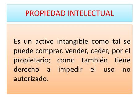 PROPIEDAD INTELECTUAL Es un activo intangible como tal se puede comprar, vender, ceder, por el propietario; como también tiene derecho a impedir el uso.
