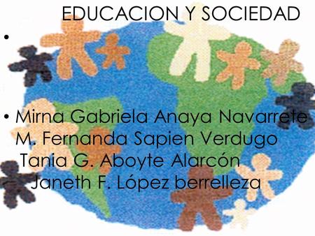 EDUCACION Y SOCIEDAD Mirna Gabriela Anaya Navarrete M. Fernanda Sapien Verdugo Tania G. Aboyte Alarcón Janeth F. López berrelleza.