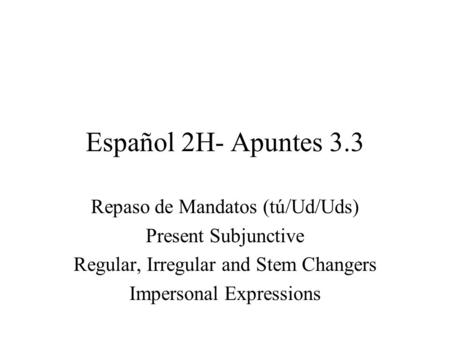 Español 2H- Apuntes 3.3 Repaso de Mandatos (tú/Ud/Uds) Present Subjunctive Regular, Irregular and Stem Changers Impersonal Expressions.