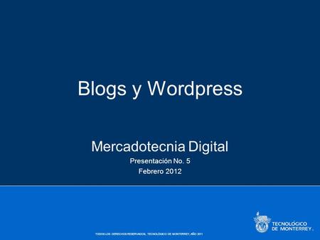 TODOS LOS DERECHOS RESERVADOS, TECNOLÓGICO DE MONTERREY, AÑO 2011 Blogs y Wordpress Mercadotecnia Digital Presentación No. 5 Febrero 2012.