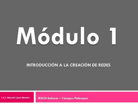 Módulo 1 INTRODUCCIÓN A LA CREACIÓN DE REDES L.S.C. Marcela López Méndez IESCH-Salazar – Campus Palenque.