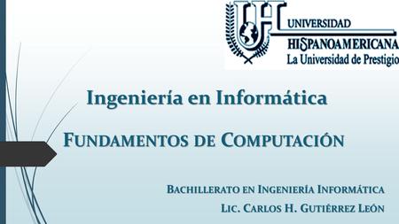 Ingeniería en Informática F UNDAMENTOS DE C OMPUTACIÓN B ACHILLERATO EN I NGENIERÍA I NFORMÁTICA L IC. C ARLOS H. G UTIÉRREZ L EÓN.