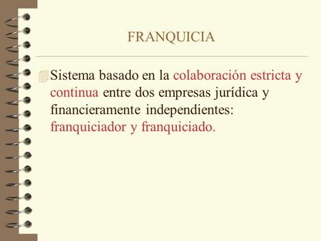 FRANQUICIA 4 Sistema basado en la colaboración estricta y continua entre dos empresas jurídica y financieramente independientes: franquiciador y franquiciado.