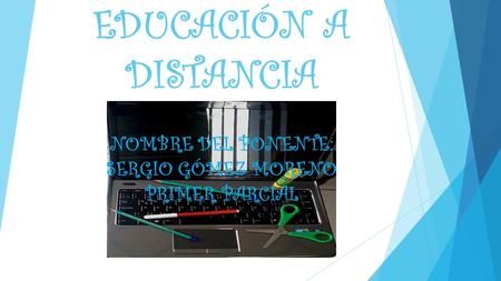EDUCACIÓN A DISTANCIA NOMBRE DEL PONENTE: SERGIO GÓMEZ MORENO PRIMER PARCIAL.