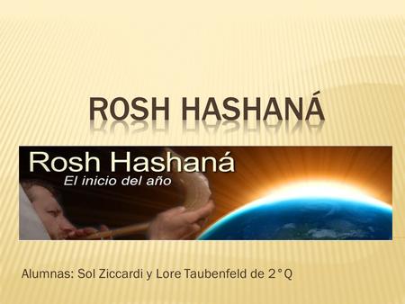 Alumnas: Sol Ziccardi y Lore Taubenfeld de 2°Q.  Rosh Hashaná se festeja el Comienzo del año”  El 1 de Tishrí es comienzo del año.  Este año, se celebra.
