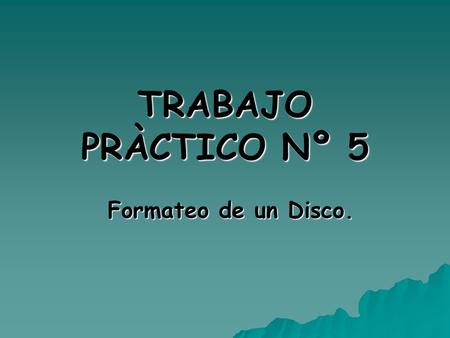 TRABAJO PRÀCTICO Nº 5 Formateo de un Disco.. ¿Qué ocurre al formatear un disco?