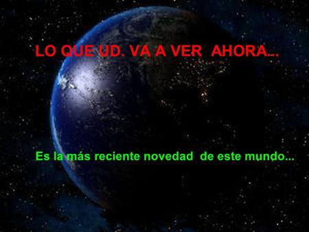 LO QUE UD. VA A VER AHORA... Es la más reciente novedad de este mundo...
