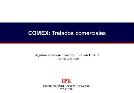 Www.ipe.org.pe Tratados comerciales COMEX: Tratados comerciales Algunas consecuencias del TLC con EEUU 17 de junio de 2010.