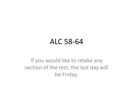 ALC 58-64 If you would like to retake any section of the test, the last day will be Friday.