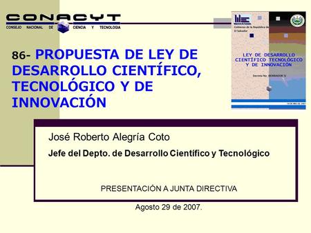 86- PROPUESTA DE LEY DE DESARROLLO CIENTÍFICO, TECNOLÓGICO Y DE INNOVACIÓN PRESENTACIÓN A JUNTA DIRECTIVA Agosto 29 de 2007. José Roberto Alegría Coto.