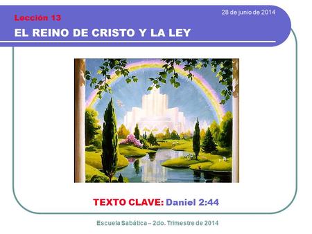 TEXTO CLAVE: Daniel 2:44 28 de junio de 2014 EL REINO DE CRISTO Y LA LEY Lección 13 Escuela Sabática – 2do. Trimestre de 2014.