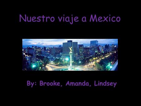 By: Brooke, Amanda, Lindsey Nuestro viaje a Mexico.