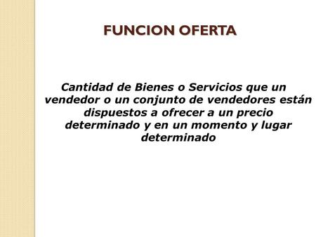 FUNCION OFERTA Cantidad de Bienes o Servicios que un vendedor o un conjunto de vendedores están dispuestos a ofrecer a un precio determinado y en un.