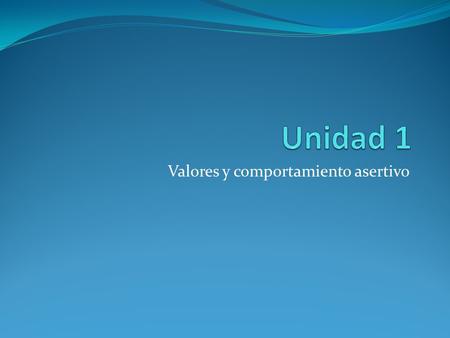 Valores y comportamiento asertivo. Resumen de unidad Los estudiantes, con apoyo del facilitador y por medio de investigaciones en distintos medios conseguirán: