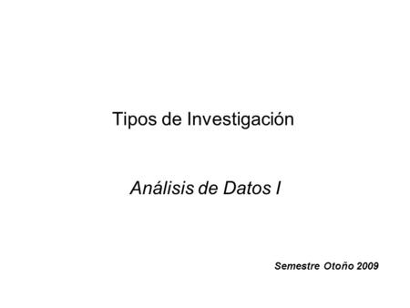 Tipos de Investigación Análisis de Datos I Semestre Otoño 2009.