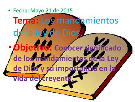 Fecha: Mayo 21 de 2015 Tema: Los mandamientos de la ley de Dios.