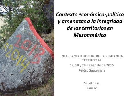 Contexto económico-político y amenazas a la integridad de los territorios en Mesoamérica INTERCAMBIO DE CONTROL Y VIGILANCIA TERRITORIAL 18, 19 y 20 de.