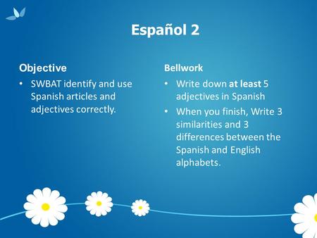 Español 2 Objective SWBAT identify and use Spanish articles and adjectives correctly. Bellwork Write down at least 5 adjectives in Spanish When you finish,
