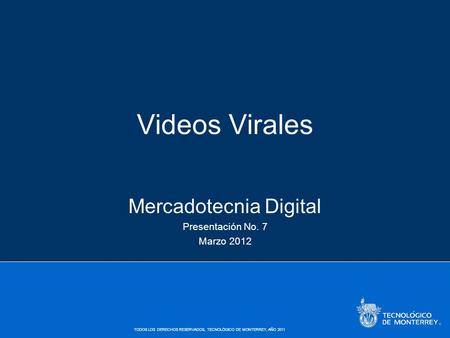 TODOS LOS DERECHOS RESERVADOS, TECNOLÓGICO DE MONTERREY, AÑO 2011 Videos Virales Mercadotecnia Digital Presentación No. 7 Marzo 2012.