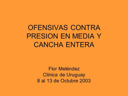 OFENSIVAS CONTRA PRESION EN MEDIA Y CANCHA ENTERA Flor Meléndez Clínica de Uruguay 8 al 13 de Octubre 2003.