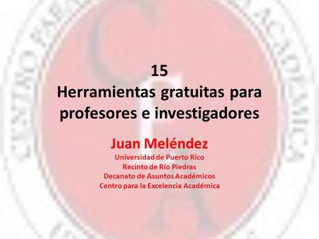 15 Herramientas gratuitas para profesores e investigadores Juan Meléndez Universidad de Puerto Rico Recinto de Río Piedras Decanato de Asuntos Académicos.