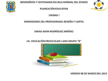 BENEMÉRITA Y CENTENARIA ESCUELA NORMAL DEL ESTADO PLANEACIÓN EDUCATIVA UNIDAD I DIMENSIONES DEL PROFESORADO: RESEÑA Y CARTEL DIANA JANIN RODRÍGUEZ JIMÉNEZ.