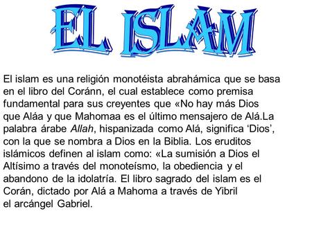 EL ISLAM El islam es una religión monotéista abrahámica que se basa en el libro del Coránn, el cual establece como premisa fundamental para sus creyentes.