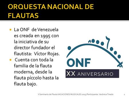  La ONF de Venezuela es creada en 1995 con la iniciativa de su director fundador el flautista: Víctor Rojas.  Cuenta con toda la familia de la flauta.